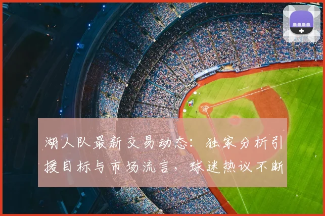 湖人队最新交易动态：独家分析引援目标与市场流言，球迷热议不断