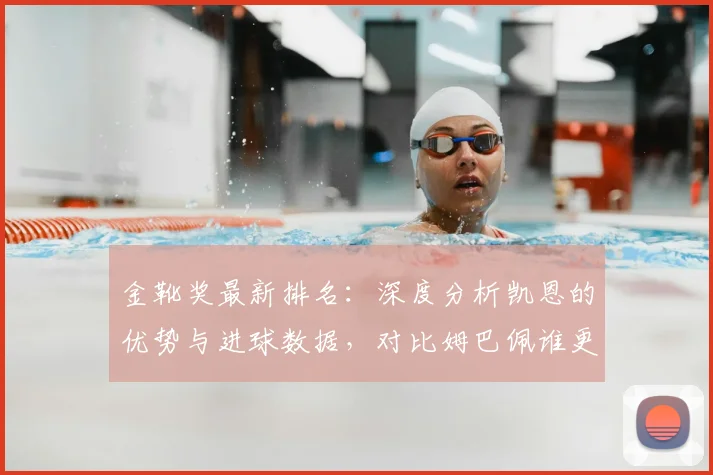 金靴奖最新排名:深度分析凯恩的优势与进球数据,对比姆巴佩谁更胜一筹?