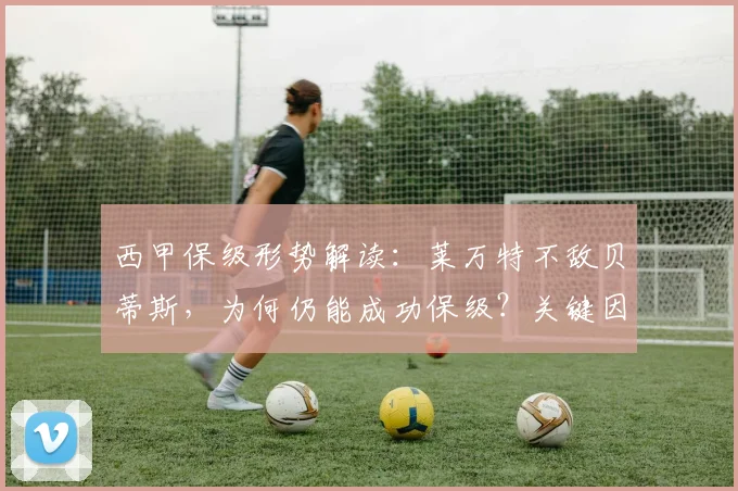 西甲保级形势解读:莱万特不敌贝蒂斯,为何仍能成功保级?关键因素分析