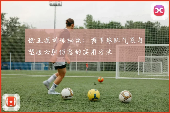 徐正源训练秘诀:调节球队气氛与塑造必胜信念的实用方法