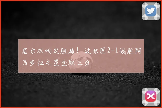 居尔双响定胜局!波尔图2-1战胜阿马多拉之星全取三分