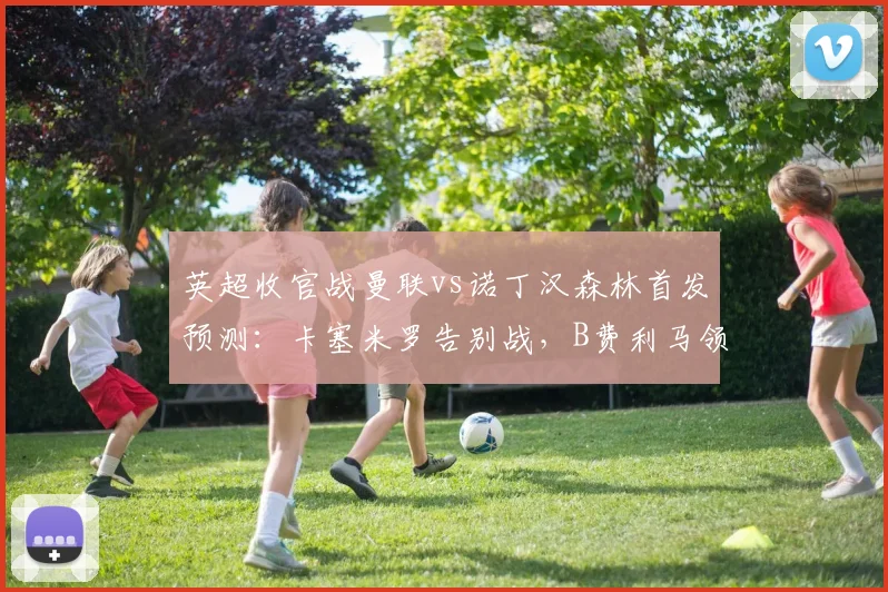 英超收官战曼联vs诺丁汉森林首发预测:卡塞米罗告别战,B费利马领衔锋线