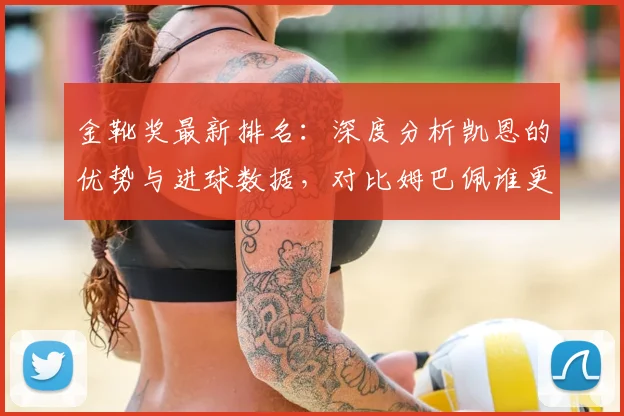 金靴奖最新排名:深度分析凯恩的优势与进球数据,对比姆巴佩谁更胜一筹?