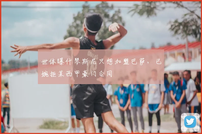 世体曝什琴斯尼只想加盟巴萨，已婉拒某西甲豪门合同