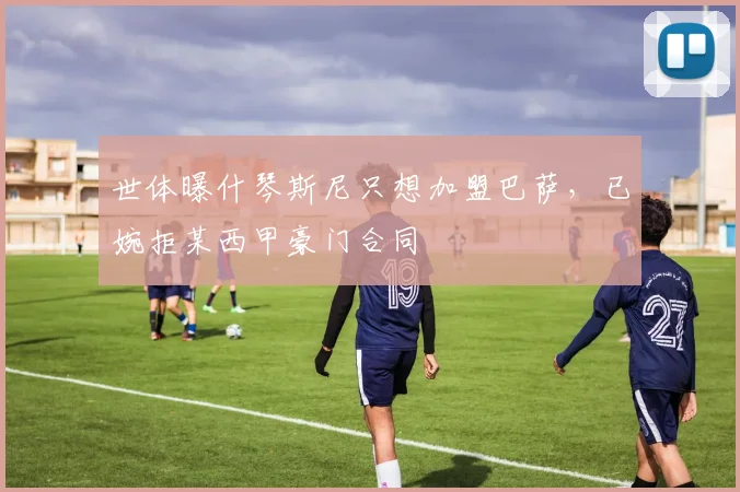 世体曝什琴斯尼只想加盟巴萨，已婉拒某西甲豪门合同