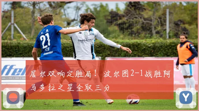 居尔双响定胜局！波尔图2-1战胜阿马多拉之星全取三分