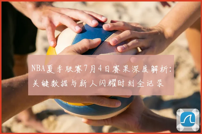 NBA夏季联赛7月4日赛果深度解析：关键数据与新人闪耀时刻全记录