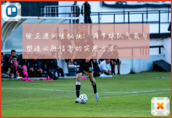 徐正源训练秘诀:调节球队气氛与塑造必胜信念的实用方法