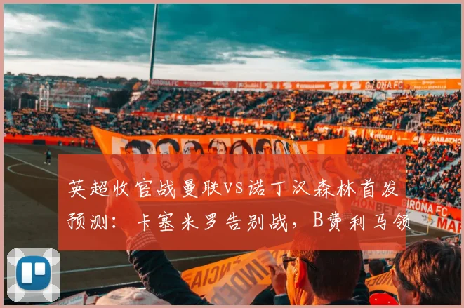 英超收官战曼联vs诺丁汉森林首发预测:卡塞米罗告别战,B费利马领衔锋线