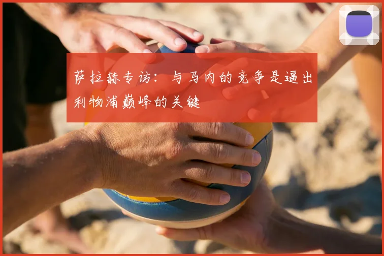 萨拉赫专访：与马内的竞争是逼出利物浦巅峰的关键