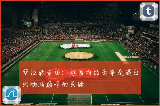 萨拉赫专访：与马内的竞争是逼出利物浦巅峰的关键