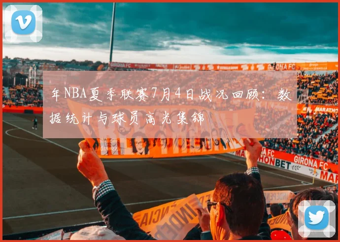年NBA夏季联赛7月4日战况回顾:数据统计与球员高光集锦