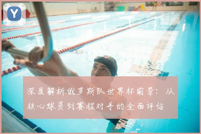 深度解析俄罗斯队世界杯前景:从核心球员到赛程对手的全面评估